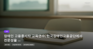 장애인 고용종사자 교육연수, 한국장애인고용공단에서 전문성을 높이세요 (2027년 마감) [마감 2월 28일]