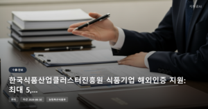 한국식품산업클러스터진흥원 식품기업 해외인증 지원: 최대 5,600만원 정부지원금 [마감 6월 30일]